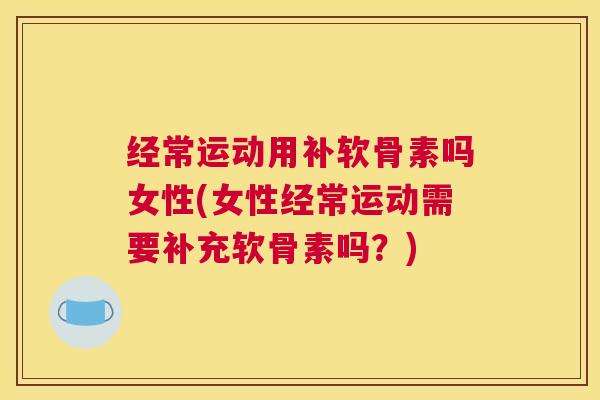 经常运动用补软骨素吗女性(女性经常运动需要补充软骨素吗？)