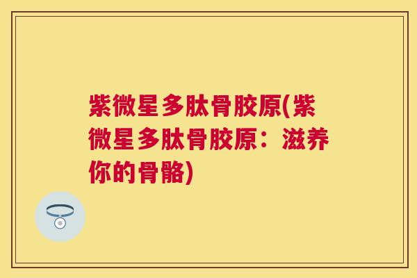 紫微星多肽骨胶原(紫微星多肽骨胶原:滋养你的骨骼) 紫微星多肽骨胶原(紫微星多肽骨胶原:滋养你的骨骼)
