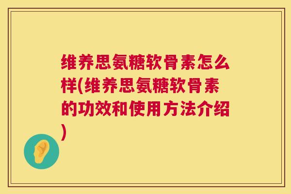 维养思氨糖软骨素怎么样(维养思氨糖软骨素的功效和使用方法介绍)