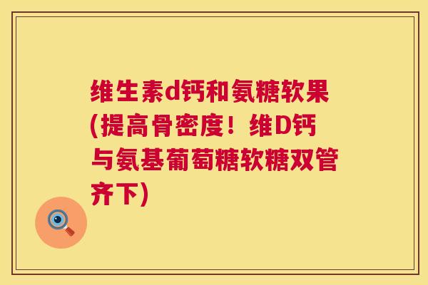 维生素d钙和氨糖软果(提高骨密度！维D钙与氨基葡萄糖软糖双管齐下)
