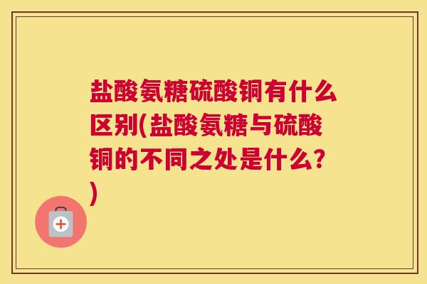 盐酸氨糖硫酸铜有什么区别(盐酸氨糖与硫酸铜的不同之处是什么？)
