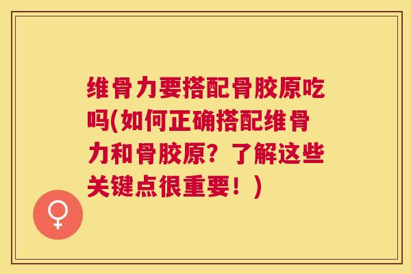 维骨力要搭配骨胶原吃吗(如何正确搭配维骨力和骨胶原？了解这些关键点很重要！)