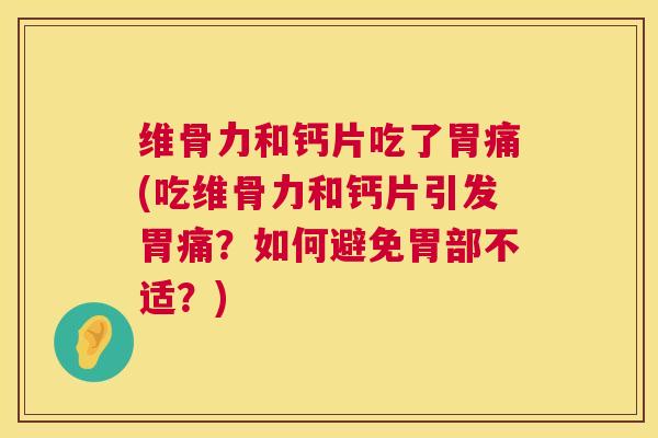 维骨力和钙片吃了胃痛(吃维骨力和钙片引发胃痛？如何避免胃部不适？)