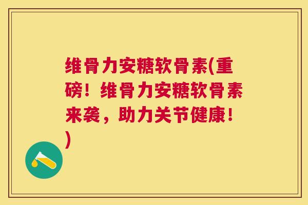 维骨力安糖软骨素(重磅！维骨力安糖软骨素来袭，助力关节健康！)