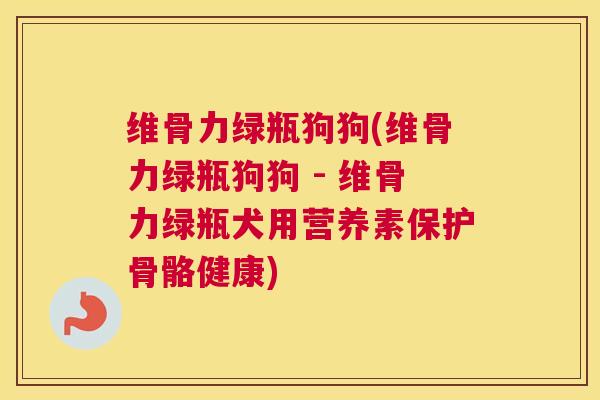 维骨力绿瓶狗狗(维骨力绿瓶狗狗 - 维骨力绿瓶犬用营养素保护骨骼健康)