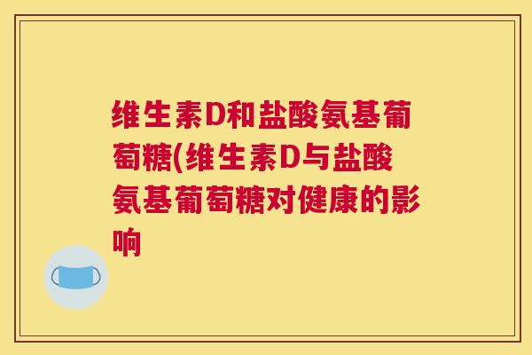 维生素D和盐酸氨基葡萄糖(维生素D与盐酸氨基葡萄糖对健康的影响