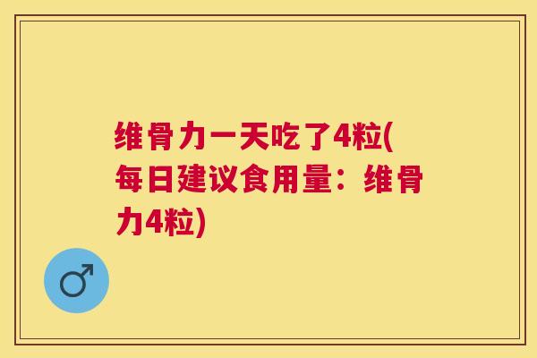 维骨力一天吃了4粒(每日建议食用量：维骨力4粒)
