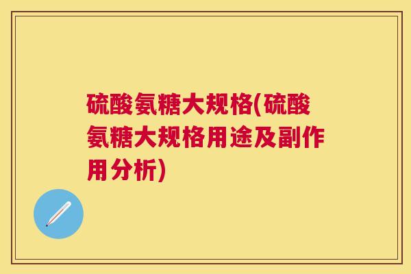 硫酸氨糖大规格(硫酸氨糖大规格用途及副作用分析)
