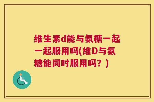 维生素d能与氨糖一起一起服用吗(维D与氨糖能同时服用吗？)