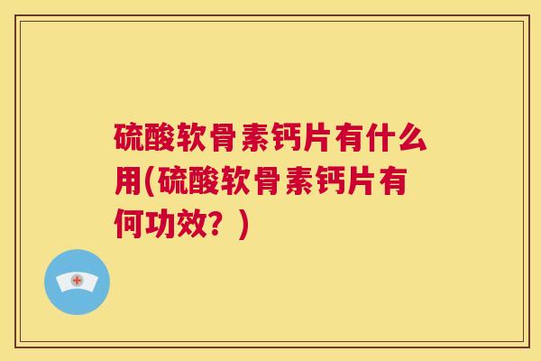 硫酸软骨素钙片有什么用(硫酸软骨素钙片有何功效？)
