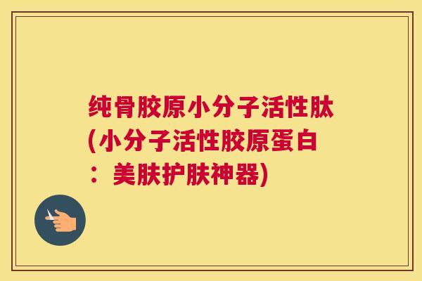 纯骨胶原小分子活性肽(小分子活性胶原蛋白：美肤护肤神器)