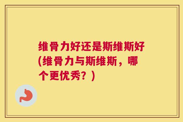维骨力好还是斯维斯好(维骨力与斯维斯，哪个更优秀？)