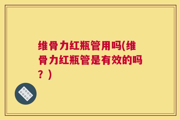 维骨力红瓶管用吗(维骨力红瓶管是有效的吗?) 维骨力红瓶管用吗(维骨力红瓶管是有效的吗?)
