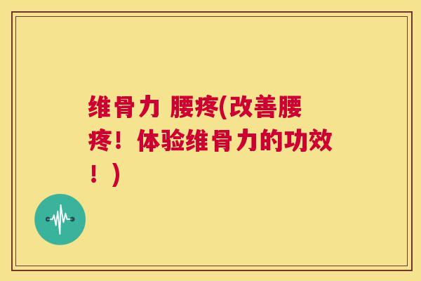维骨力 腰疼(改善腰疼！体验维骨力的功效！)