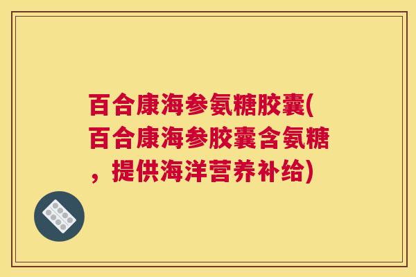 百合康海参氨糖胶囊(百合康海参胶囊含氨糖，提供海洋营养补给)