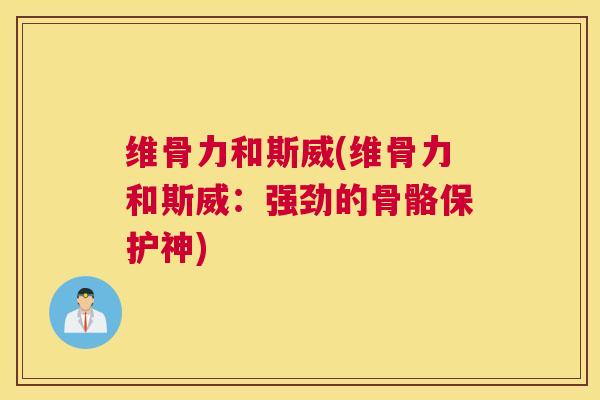 维骨力和斯威(维骨力和斯威：强劲的骨骼保护神)