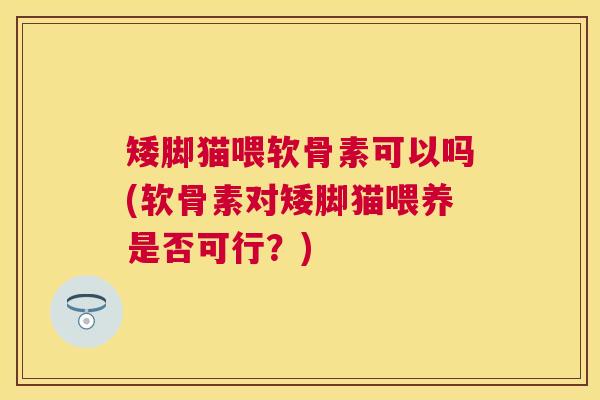 矮脚猫喂软骨素可以吗(软骨素对矮脚猫喂养是否可行？)