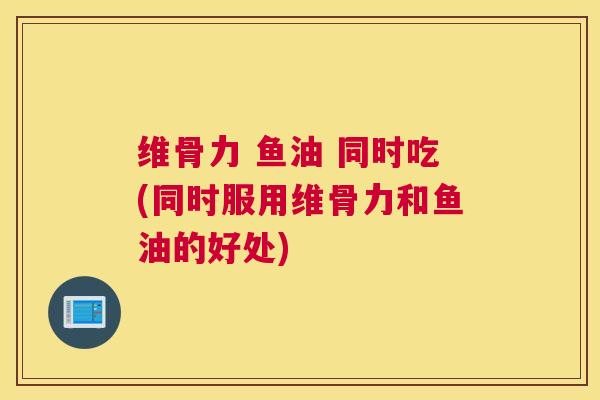 维骨力 鱼油 同时吃(同时服用维骨力和鱼油的好处) 维骨力 鱼油 同时吃(同时服用维骨力和鱼油的好处)