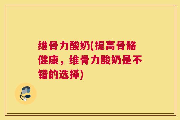 维骨力酸奶(提高骨骼健康，维骨力酸奶是不错的选择)