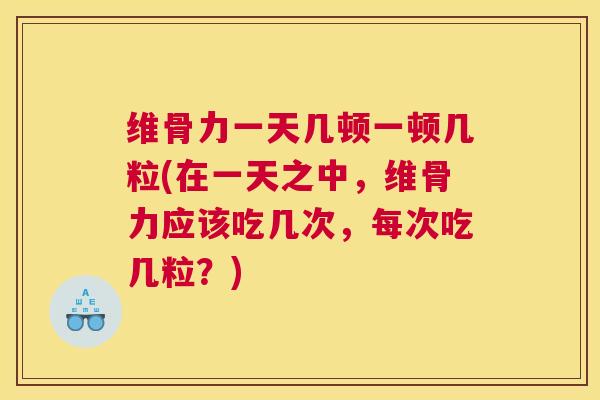维骨力一天几顿一顿几粒(在一天之中，维骨力应该吃几次，每次吃几粒？)