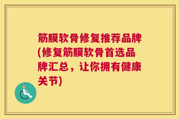 筋膜软骨修复推荐品牌(修复筋膜软骨首选品牌汇总，让你拥有健康关节)