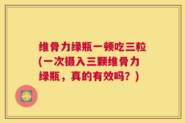 维骨力绿瓶一顿吃三粒(一次摄入三颗维骨力绿瓶，真的有效吗？)