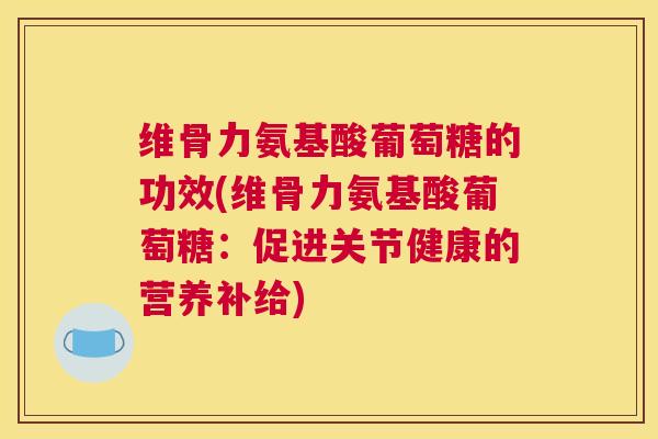 维骨力氨基酸葡萄糖的功效(维骨力氨基酸葡萄糖：促进关节健康的营养补给)