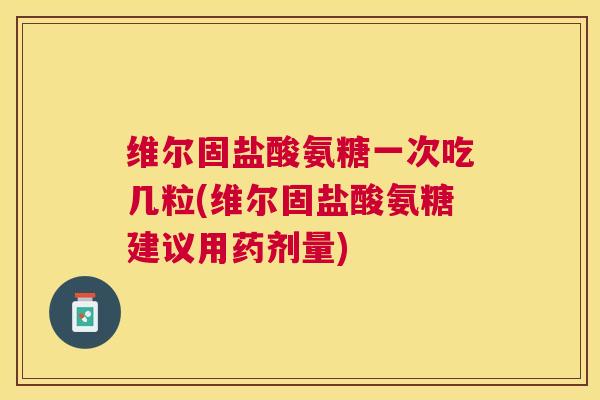 维尔固盐酸氨糖一次吃几粒(维尔固盐酸氨糖建议用药剂量)