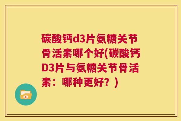 碳酸钙d3片氨糖关节骨活素哪个好(碳酸钙D3片与氨糖关节骨活素：哪种更好？)