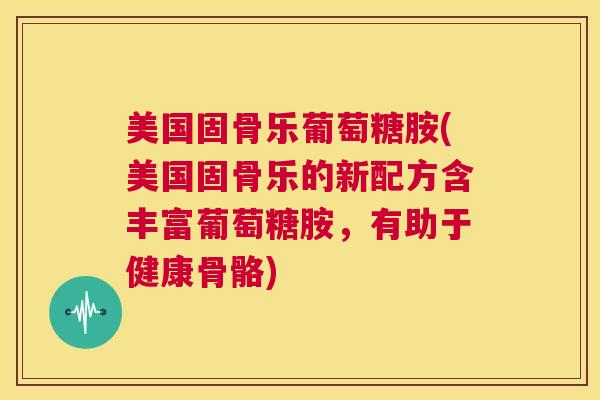 美国固骨乐葡萄糖胺(美国固骨乐的新配方含丰富葡萄糖胺，有助于健康骨骼)