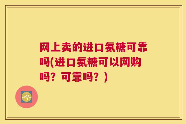 网上卖的进口氨糖可靠吗(进口氨糖可以网购吗？可靠吗？)