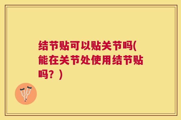 结节贴可以贴关节吗(能在关节处使用结节贴吗？)