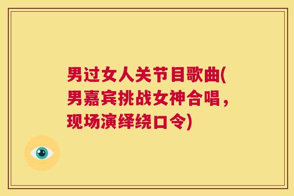 男过女人关节目歌曲(男嘉宾挑战女神合唱,现场演绎绕口令) 男过女人关节目歌曲(男嘉宾挑战女神合唱,现场演绎绕口令)