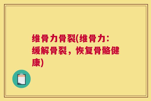 维骨力骨裂(维骨力：缓解骨裂，恢复骨骼健康)
