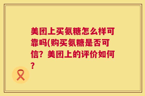 美团上买氨糖怎么样可靠吗(购买氨糖是否可信？美团上的评价如何？