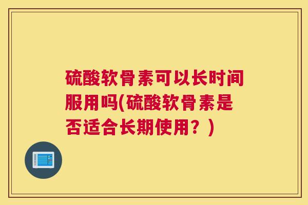 硫酸软骨素可以长时间服用吗(硫酸软骨素是否适合长期使用？)