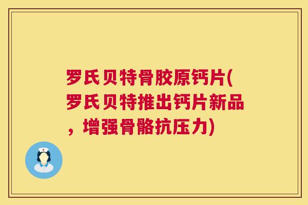 罗氏贝特骨胶原钙片(罗氏贝特推出钙片新品，增强骨骼抗压力)
