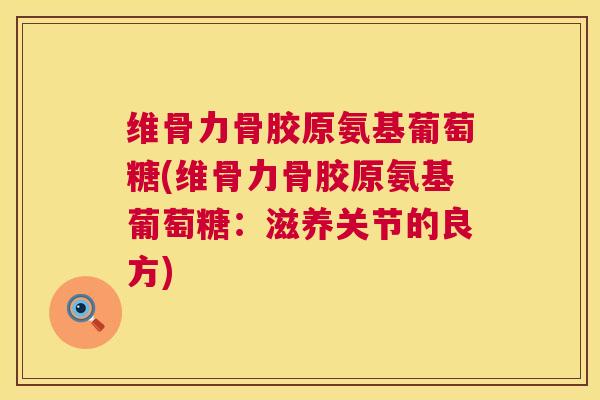 维骨力骨胶原氨基葡萄糖(维骨力骨胶原氨基葡萄糖：滋养关节的良方)