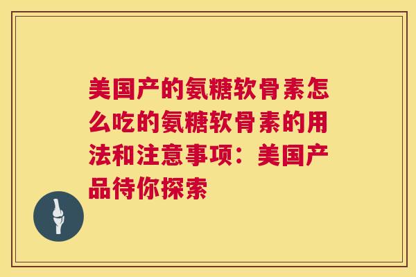 美国产的氨糖软骨素怎么吃的氨糖软骨素的用法和注意事项：美国产品待你探索