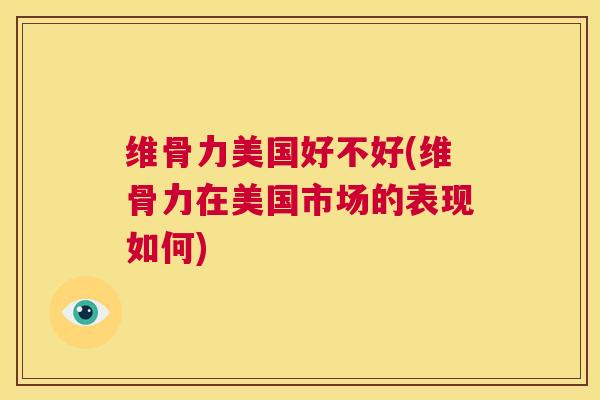 维骨力美国好不好(维骨力在美国市场的表现如何)