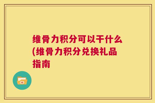 维骨力积分可以干什么(维骨力积分兑换礼品指南