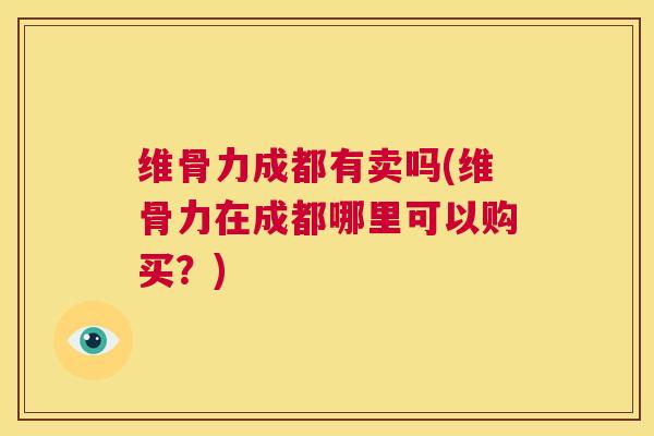 维骨力成都有卖吗(维骨力在成都哪里可以购买？)