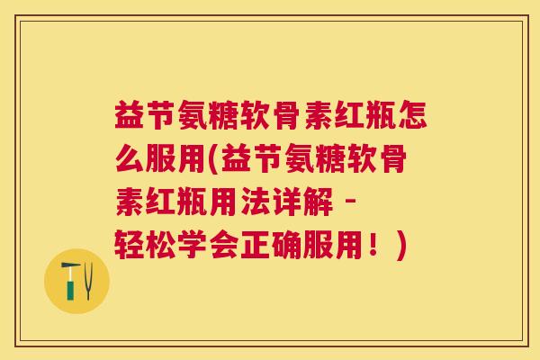 益节氨糖软骨素红瓶怎么服用(益节氨糖软骨素红瓶用法详解 - 轻松学会正确服用！)