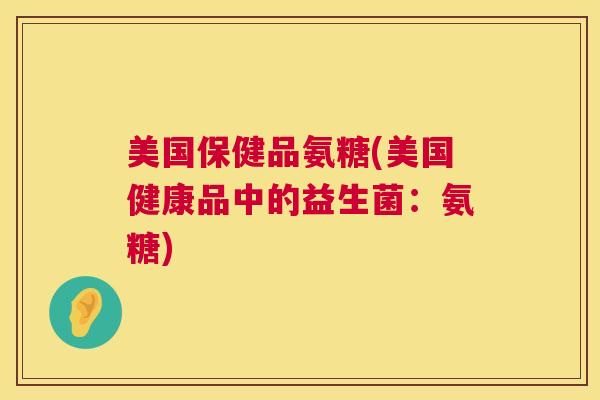 美国保健品氨糖(美国健康品中的益生菌：氨糖)
