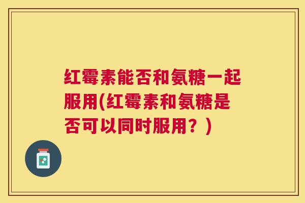 红霉素能否和氨糖一起服用(红霉素和氨糖是否可以同时服用？)