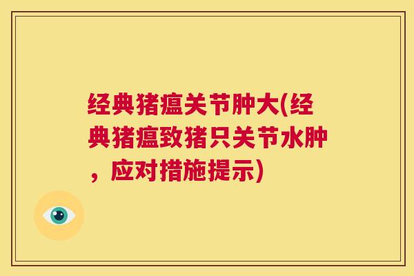 经典猪瘟关节肿大(经典猪瘟致猪只关节水肿，应对措施提示)