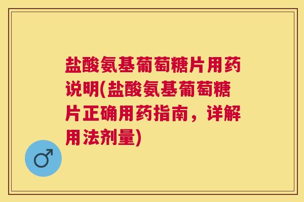 盐酸氨基葡萄糖片用药说明(盐酸氨基葡萄糖片正确用药指南，详解用法剂量)