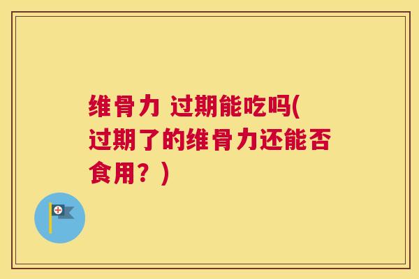 维骨力 过期能吃吗(过期了的维骨力还能否食用？)