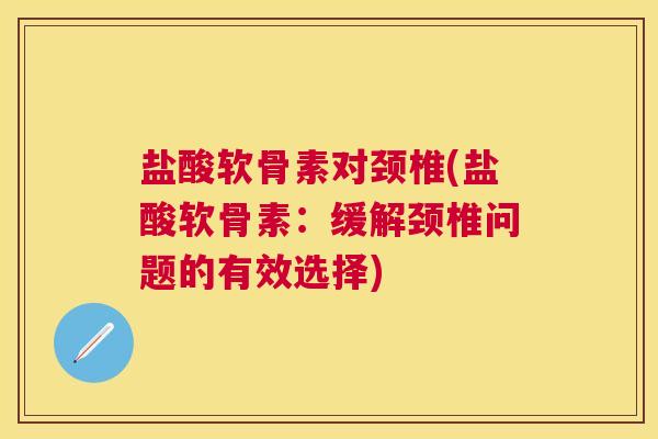 盐酸软骨素对颈椎(盐酸软骨素：缓解颈椎问题的有效选择)