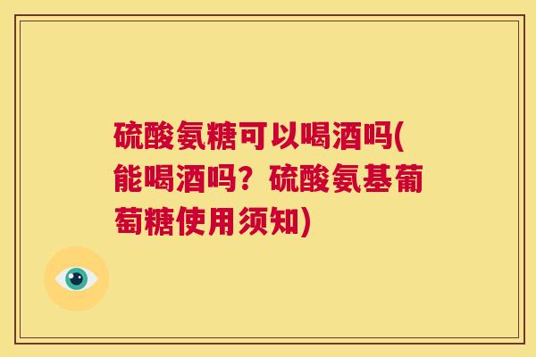 硫酸氨糖可以喝酒吗(能喝酒吗？硫酸氨基葡萄糖使用须知)